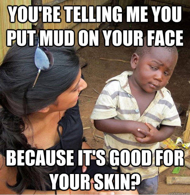 You're telling me you put mud on your face because it's good for your skin?  Skeptical Third World Kid