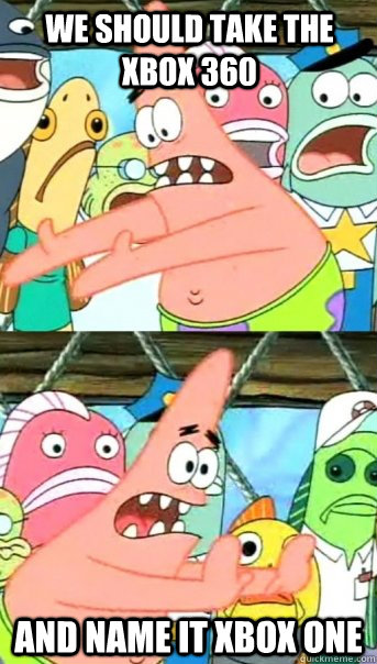 We should take the Xbox 360 And name it Xbox One  Push it somewhere else Patrick