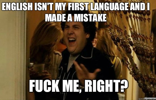 English isn't my first language and i made a mistake FUCK ME, RIGHT? - English isn't my first language and i made a mistake FUCK ME, RIGHT?  Misc