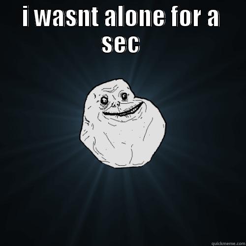 I WASNT ALONE FOR A SEC  Forever Alone