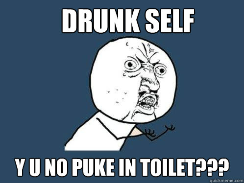Drunk Self  Y U No puke in toilet???  Y U No