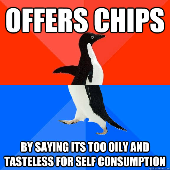 Offers chips By saying its too oily and tasteless for self consumption  Socially Awesome Awkward Penguin