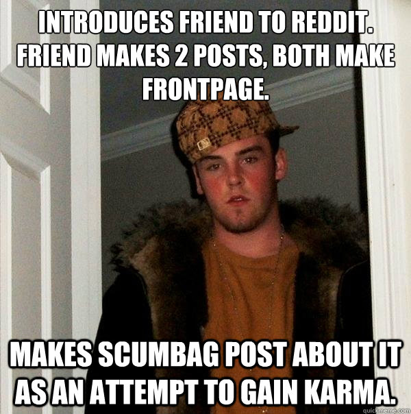 Introduces friend to Reddit.
Friend makes 2 posts, both make frontpage. Makes scumbag post about it as an attempt to gain karma.  Scumbag Steve