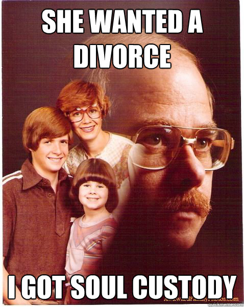 she wanted a divorce I got soul custody  Vengeance Dad