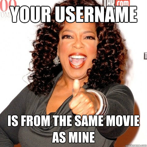 your username is from the same movie as mine - your username is from the same movie as mine  Upvoting oprah
