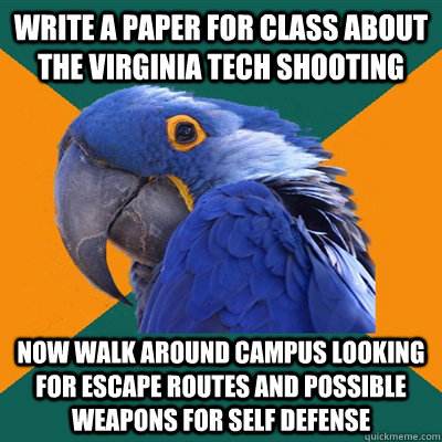 write a paper for class about the Virginia tech shooting now walk around campus looking for escape routes and possible weapons for self defense   Paranoid Parrot