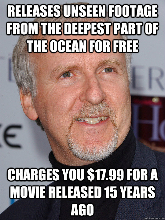 Releases unseen footage from the deepest part of the ocean for free charges you $17.99 for a movie released 15 years ago  Scumbag James Cameron