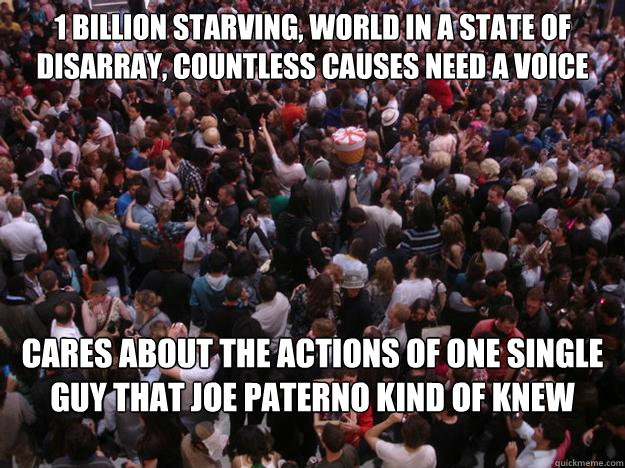 1 billion starving, world in a state of disarray, countless causes need a voice cares about the actions of one single guy that Joe Paterno kind of knew once...  Scumbag Human Race