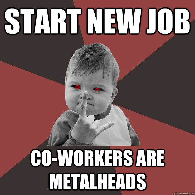 Start new job Co-workers are metalheads  Metal Success Kid