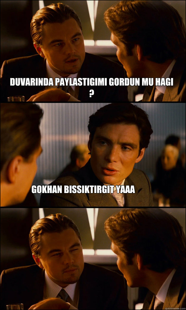 duvarında paylaşstigimi gordun mu hagı ? gokhan bissiktirgit yaaa  Inception