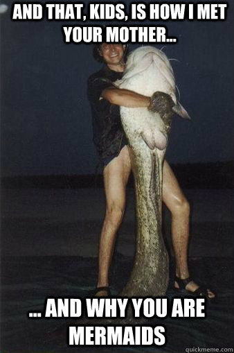And that, kids, is how I met your mother... ... and why you are mermaids  HIMYM Mermaid