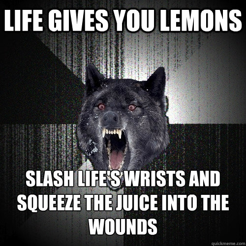 life gives you lemons slash life's wrists and squeeze the juice into the wounds  Insanity Wolf
