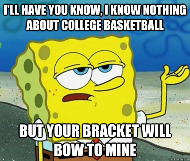 I'll have you know, I know nothing about college basketball but your bracket will bow to mine  Tough Spongebob