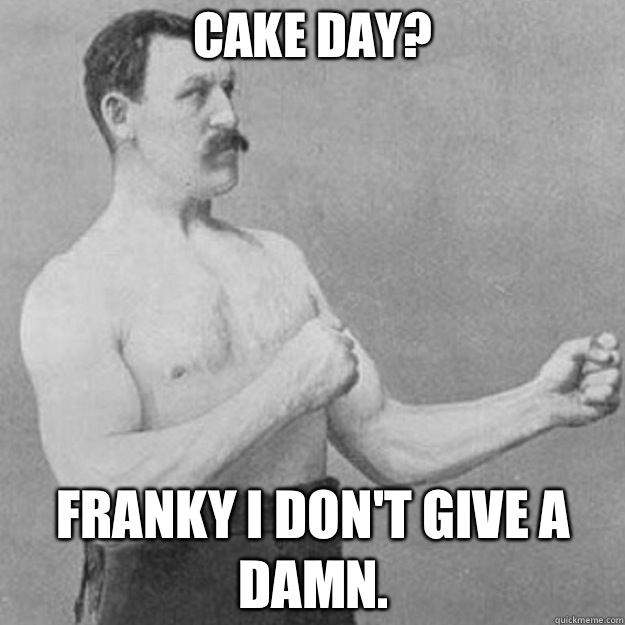 Cake day? FRANKY I DON'T GIVE A DAMN.   overly manly man