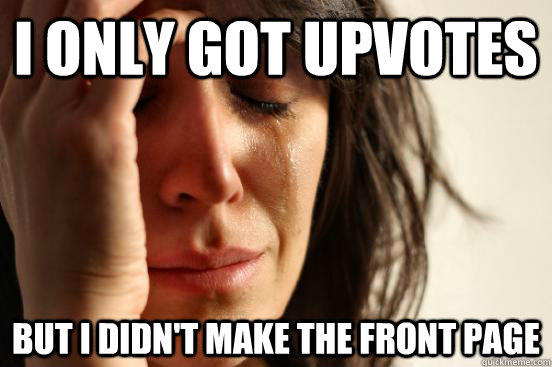 I only got upvotes but I didn't make the front page  First World Problems