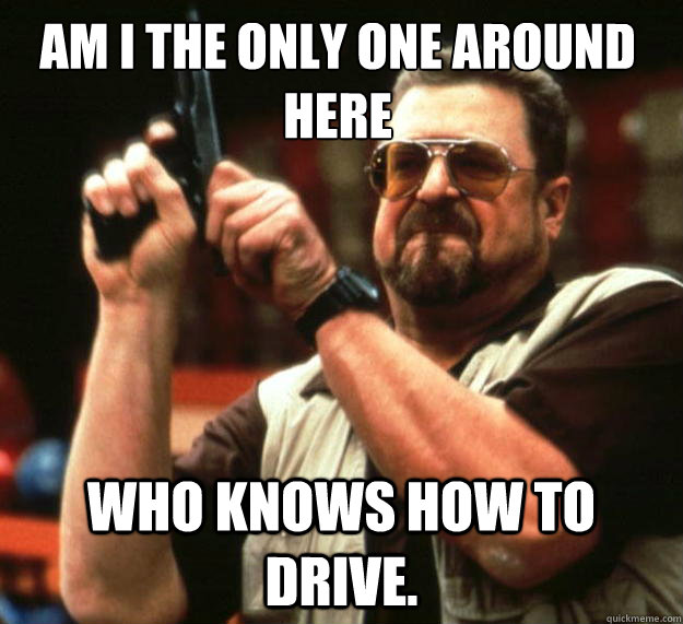 Am I the only one around here who knows how to drive.  Walter