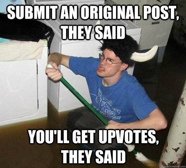 Submit an original post, they said you'll get upvotes, they said  They said