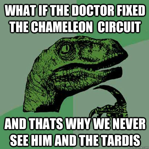 what if the doctor fixed the chameleon  circuit and thats why we never see him and the tardis  Philosoraptor