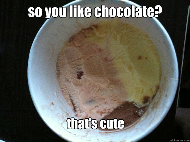 so you like chocolate? that's cute  Scumbag Ice Cream