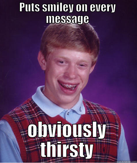 PUTS SMILEY ON EVERY MESSAGE OBVIOUSLY THIRSTY Bad Luck Brian