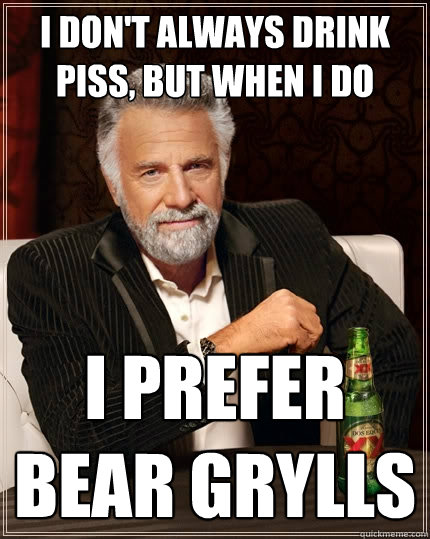 I don't always drink piss, but when I do I prefer Bear Grylls  The Most Interesting Man In The World