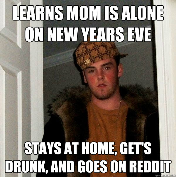 Learns mom is alone on new years eve stays at home, get's drunk, and goes on reddit  Scumbag Steve