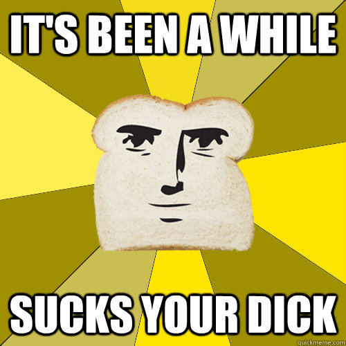 It's been a while  sucks your dick  Breadfriend