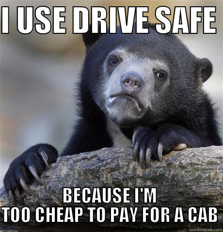 I USE DRIVE SAFE  BECAUSE I'M TOO CHEAP TO PAY FOR A CAB Confession Bear