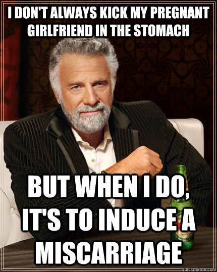 I don't always kick my pregnant girlfriend in the stomach but when I do, It's to induce a miscarriage  The Most Interesting Man In The World