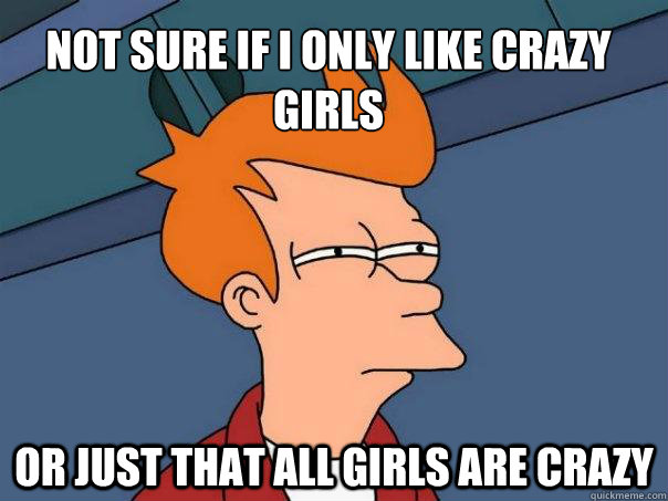 Not sure if I only like crazy girls Or just that all girls are crazy  Futurama Fry