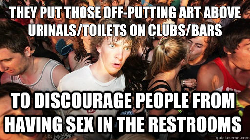 They put those off-putting art above urinals/toilets on clubs/bars To discourage people from having sex in the restrooms  Sudden Clarity Clarence