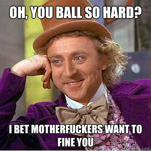 Oh, you ball so hard? I bet motherfuckers want to fine you   Condescending Wonka