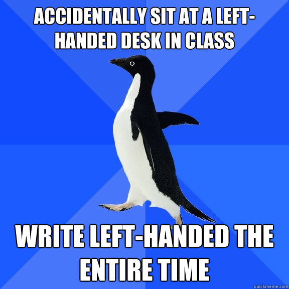 Accidentally sit at a left-handed desk in class write left-handed the entire time  Socially Awkward Penguin