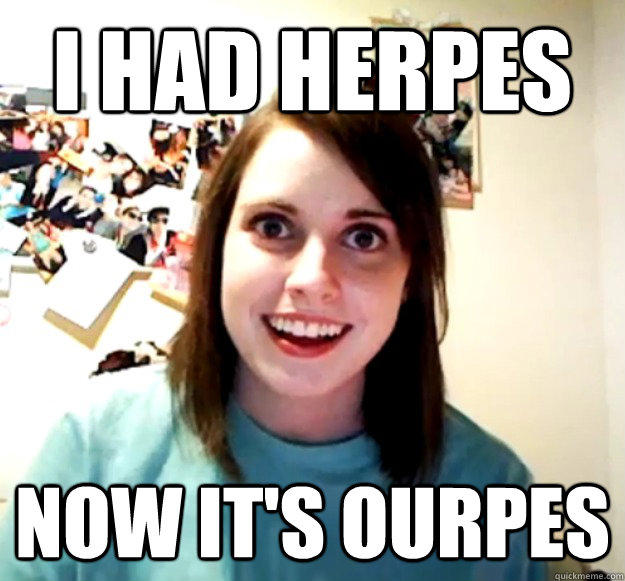 i had herpes now it's ourpes  Overly Attached Girlfriend