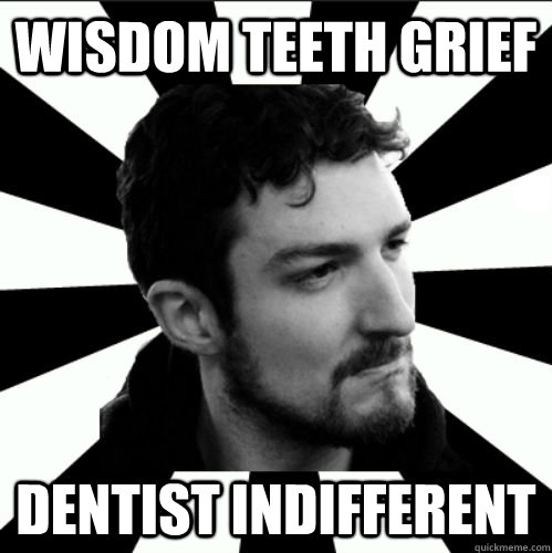 WISDOM TEETH GRIEF DENTIST INDIFFERENT  