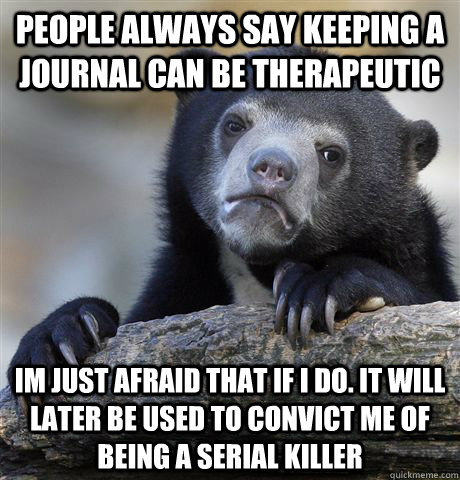 People always say keeping a journal can be therapeutic  Im just afraid that if I do. It will later be used to convict me of being a serial killer  Confession Bear