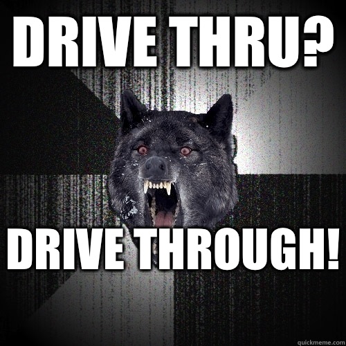 Drive thru?  Drive through!    Insanity Wolf
