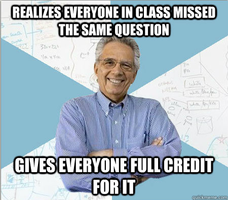 Realizes everyone in class missed the same question  Gives everyone full credit for it  Good guy professor