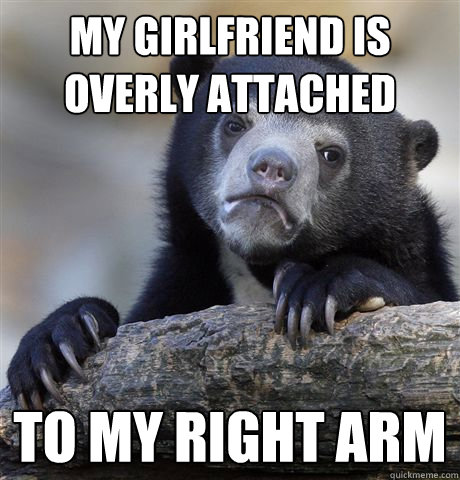 My girlfriend is overly attached to my right arm  Confession Bear