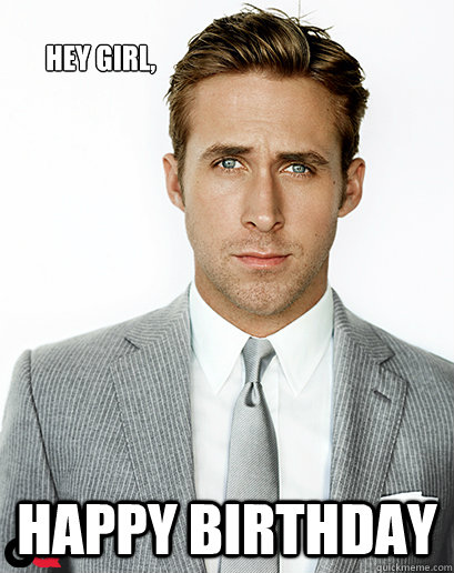 Hey girl, Happy birthday  Ryan Gosling