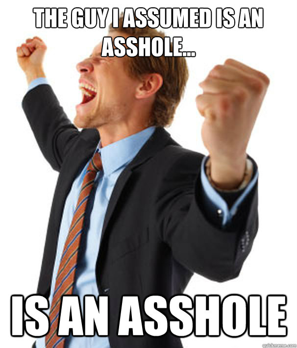 The guy I assumed is an asshole... IS AN ASSHOLE  Positive Confirmation