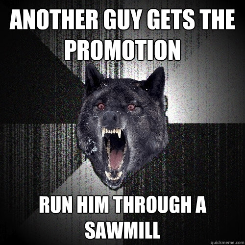 ANOTHER GUY GETS THE PROMOTION RUN HIM THROUGH A SAWMILL  Insanity Wolf