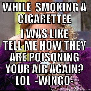 WHILE  SMOKING A CIGARETTEE I WAS LIKE TELL ME HOW THEY ARE POISONING YOUR AIR AGAIN? LOL  -WINGO- Condescending Wonka