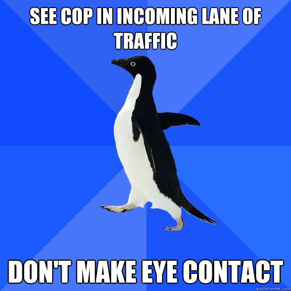 see cop in incoming lane of traffic don't make eye contact  Socially Awkward Penguin