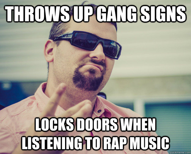 Throws up gang signs Locks doors when listening to rap music - Throws up gang signs Locks doors when listening to rap music  Gangster Greg
