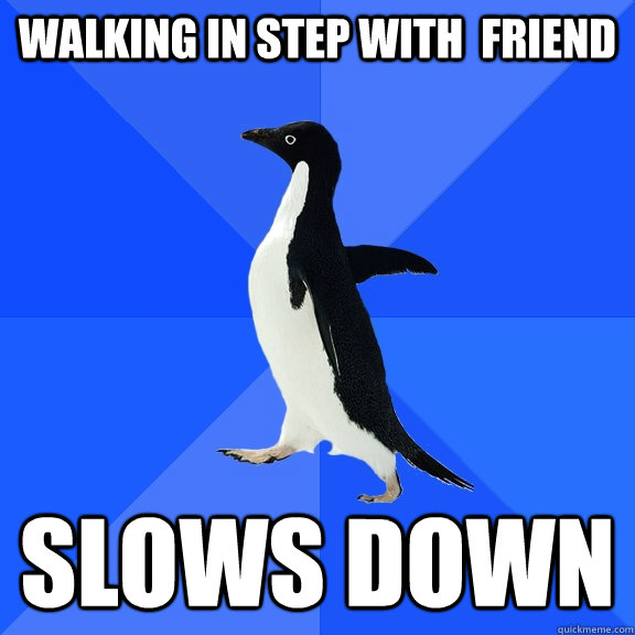 walking in step with  friend slows down  Socially Awkward Penguin