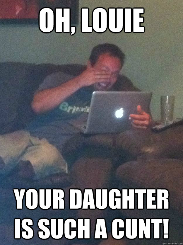 Oh, Louie Your daughter is such a cunt! - Oh, Louie Your daughter is such a cunt!  Reddit Meme Dad