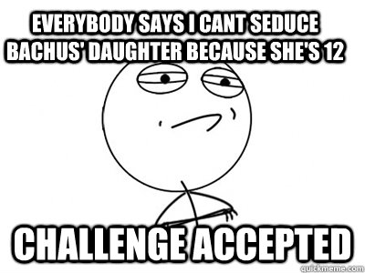 everybody says i cant seduce Bachus' daughter because she's 12 Challenge Accepted - everybody says i cant seduce Bachus' daughter because she's 12 Challenge Accepted  Challenge Accepted