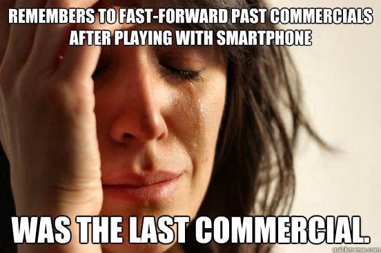 Remembers to fast-forward past commercials after playing with smartphone Was the last commercial.  First World Problems