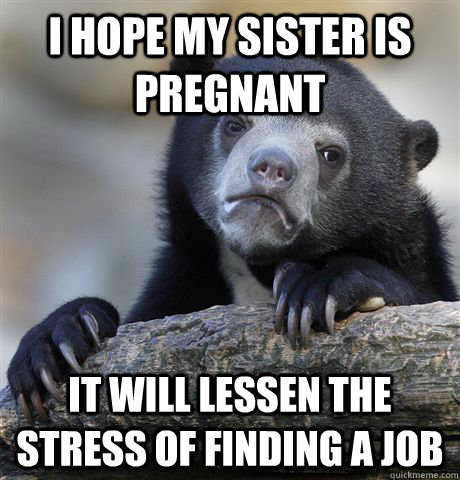 I hope my sister is pregnant It will lessen the stress of finding a job  Confession Bear